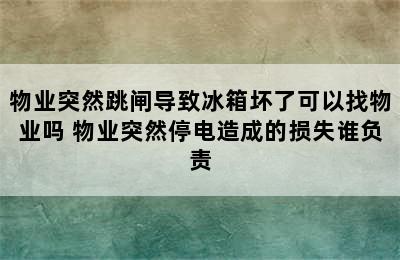 物业突然跳闸导致冰箱坏了可以找物业吗 物业突然停电造成的损失谁负责